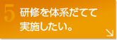 研修を体系だてて実施したい。