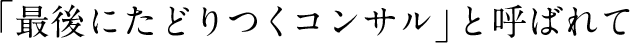 「最後にたどりつくコンサル」と呼ばれて