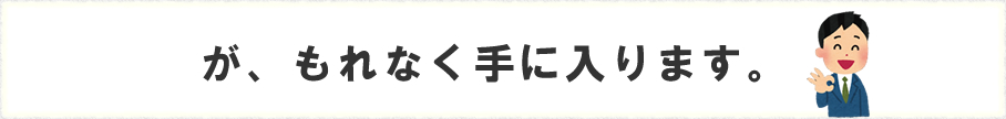 が、もれなく手に入ります。