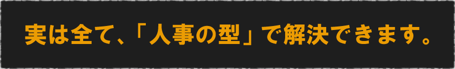 実は全て、「人事の型」で解決できます。