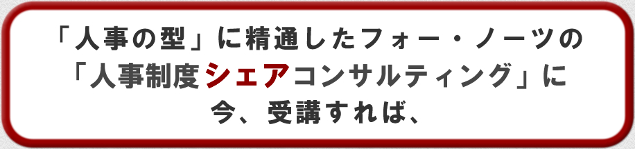 「人事の型」に精通したフォー・ノーツの『人事制度シェアコンサルティング』を、今、受講すれば、