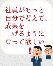 社員がもっと自分で考えて、成果を上げるようになって欲しい